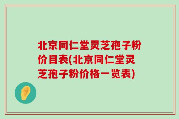 北京同仁堂灵芝孢子粉价目表(北京同仁堂灵芝孢子粉价格一览表)