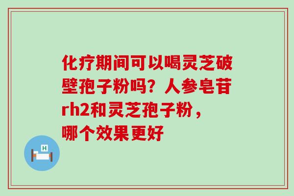 期间可以喝灵芝破壁孢子粉吗？人参皂苷rh2和灵芝孢子粉，哪个效果更好