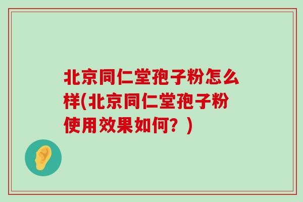 北京同仁堂孢子粉怎么样(北京同仁堂孢子粉使用效果如何？)