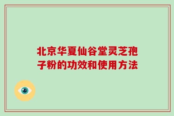 北京华夏仙谷堂灵芝孢子粉的功效和使用方法