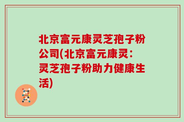 北京富元康灵芝孢子粉公司(北京富元康灵：灵芝孢子粉助力健康生活)