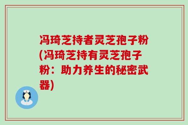 冯琦芝持者灵芝孢子粉(冯琦芝持有灵芝孢子粉：助力养生的秘密武器)