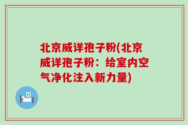 北京威详孢子粉(北京威详孢子粉：给室内空气净化注入新力量)