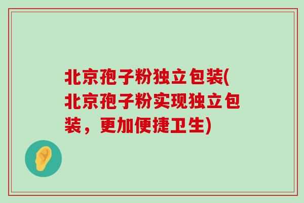 北京孢子粉独立包装(北京孢子粉实现独立包装，更加便捷卫生)