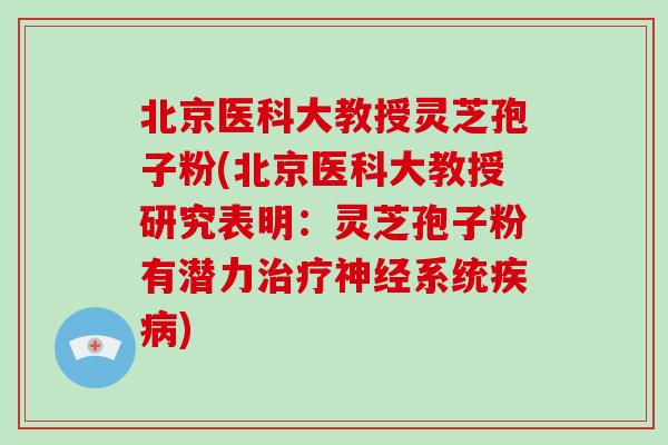 北京医科大教授灵芝孢子粉(北京医科大教授研究表明：灵芝孢子粉有潜力系统)