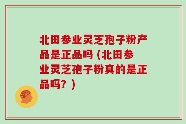 北田参业灵芝孢子粉产品是正品吗 (北田参业灵芝孢子粉真的是正品吗？)