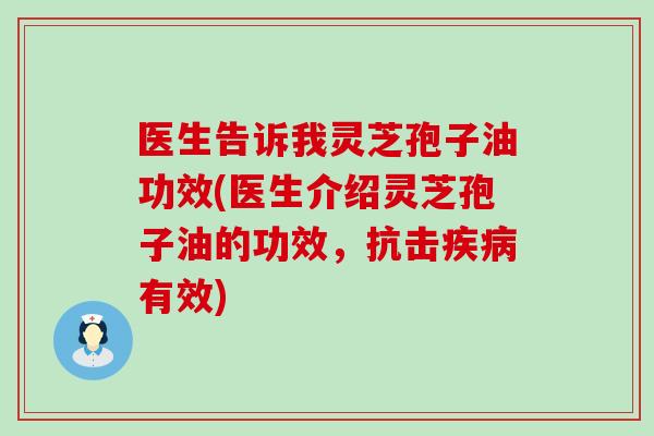 医生告诉我灵芝孢子油功效(医生介绍灵芝孢子油的功效，抗击有效)