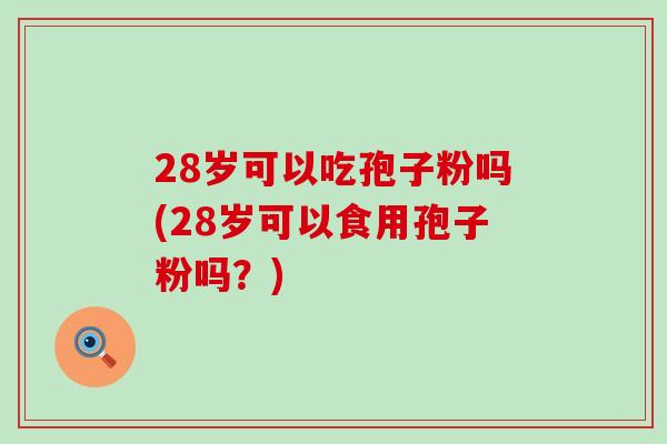 28岁可以吃孢子粉吗(28岁可以食用孢子粉吗？)