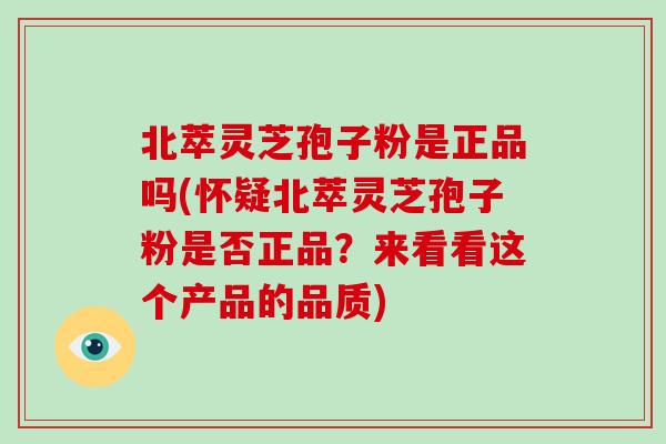 北萃灵芝孢子粉是正品吗(怀疑北萃灵芝孢子粉是否正品？来看看这个产品的品质)