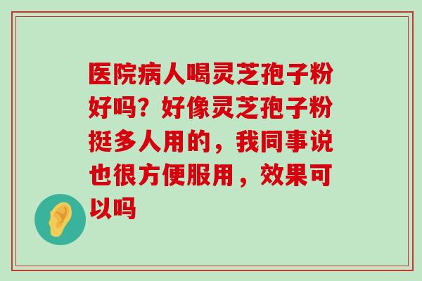 医院人喝灵芝孢子粉好吗？好像灵芝孢子粉挺多人用的，我同事说也很方便服用，效果可以吗