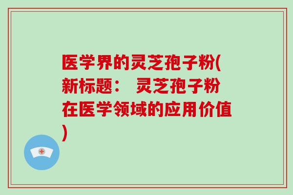 医学界的灵芝孢子粉(新标题： 灵芝孢子粉在医学领域的应用价值)