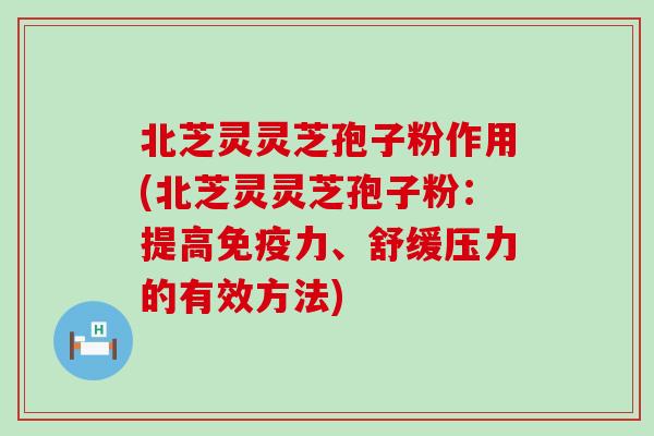 北芝灵灵芝孢子粉作用(北芝灵灵芝孢子粉：提高免疫力、舒缓压力的有效方法)