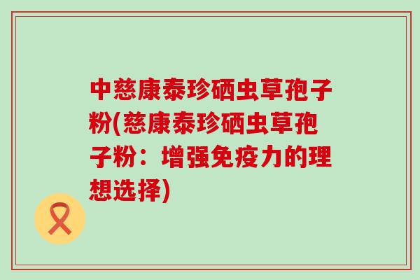 中慈康泰珍硒虫草孢子粉(慈康泰珍硒虫草孢子粉：增强免疫力的理想选择)