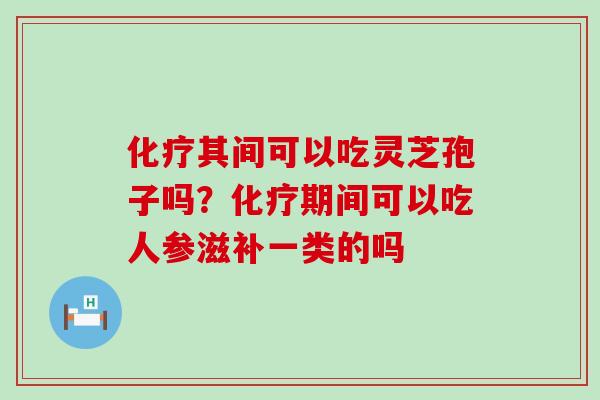 其间可以吃灵芝孢子吗？期间可以吃人参滋补一类的吗