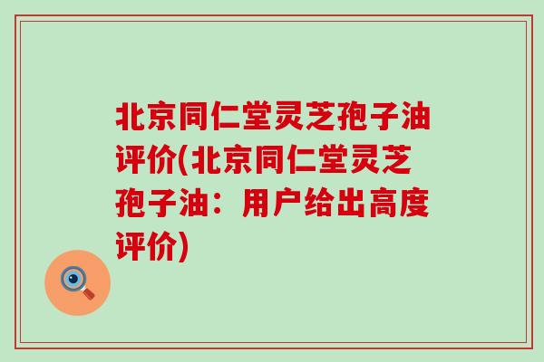 北京同仁堂灵芝孢子油评价(北京同仁堂灵芝孢子油：用户给出高度评价)