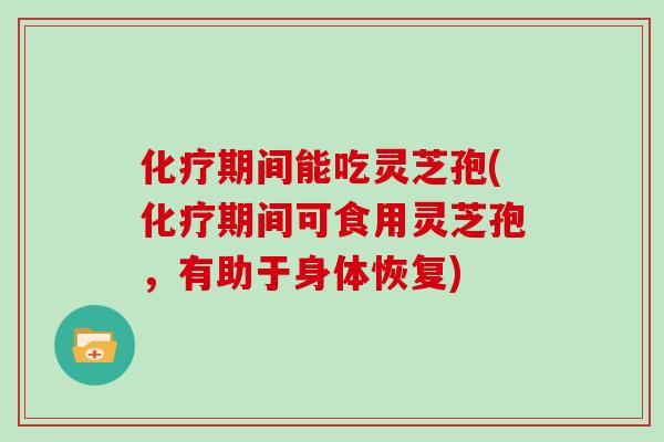 期间能吃灵芝孢(期间可食用灵芝孢，有助于身体恢复)