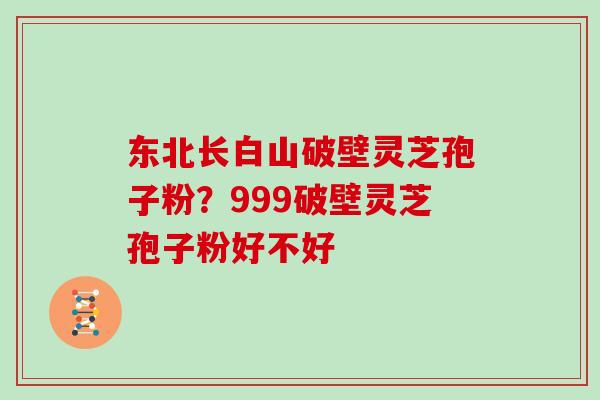 东北长白山破壁灵芝孢子粉？999破壁灵芝孢子粉好不好