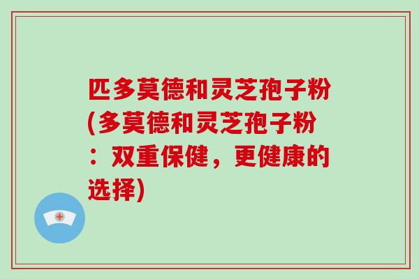 匹多莫德和灵芝孢子粉(多莫德和灵芝孢子粉：双重保健，更健康的选择)