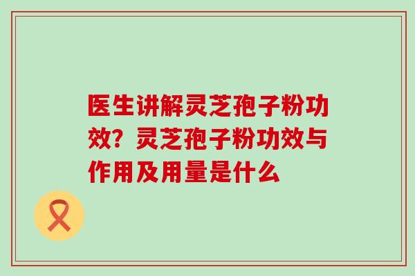 医生讲解灵芝孢子粉功效？灵芝孢子粉功效与作用及用量是什么