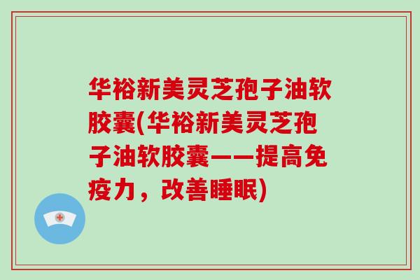 华裕新美灵芝孢子油软胶囊(华裕新美灵芝孢子油软胶囊——提高免疫力，改善)