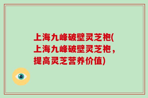 上海九峰破壁灵芝袍(上海九峰破壁灵芝袍，提高灵芝营养价值)