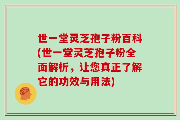 世一堂灵芝孢子粉百科(世一堂灵芝孢子粉全面解析，让您真正了解它的功效与用法)