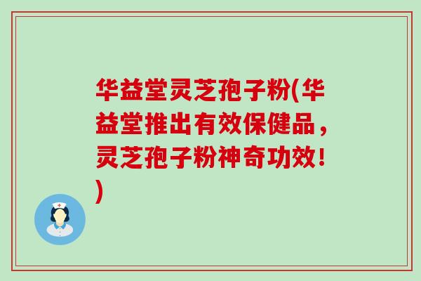 华益堂灵芝孢子粉(华益堂推出有效保健品，灵芝孢子粉神奇功效！)