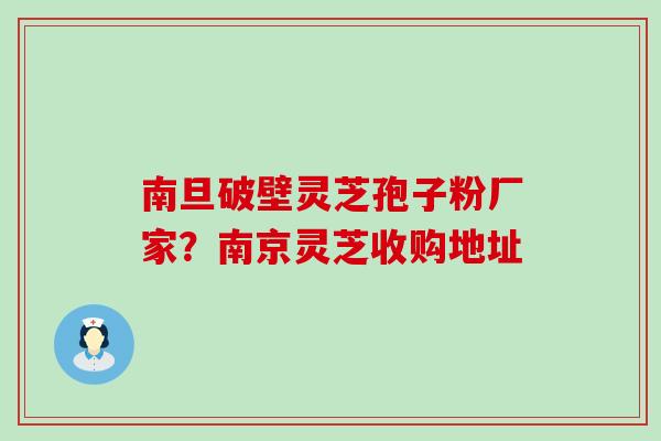 南旦破壁灵芝孢子粉厂家？南京灵芝收购地址