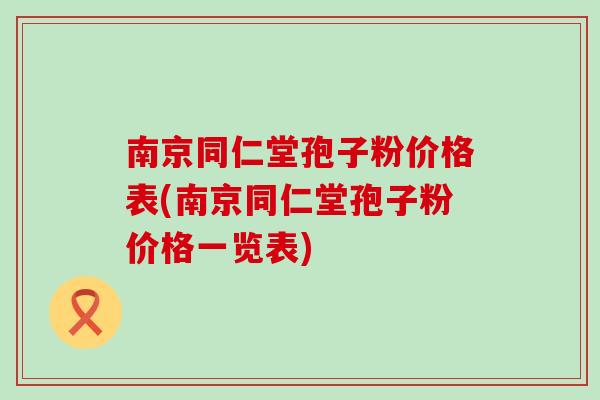 南京同仁堂孢子粉价格表(南京同仁堂孢子粉价格一览表)