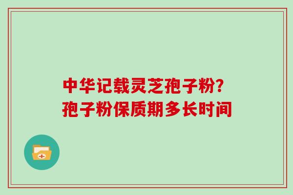 中华记载灵芝孢子粉？孢子粉保质期多长时间