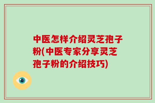 中医怎样介绍灵芝孢子粉(中医专家分享灵芝孢子粉的介绍技巧)