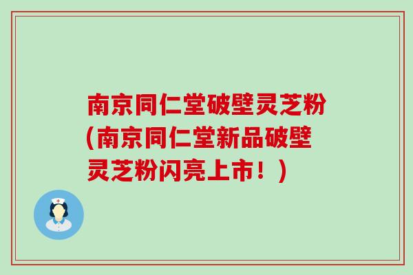 南京同仁堂破壁灵芝粉(南京同仁堂新品破壁灵芝粉闪亮上市！)