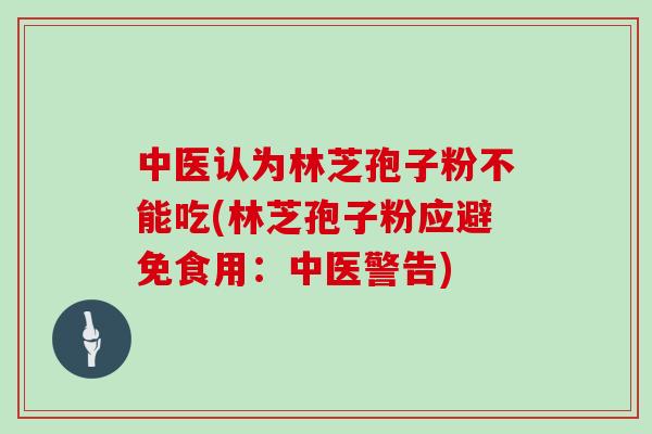 中医认为林芝孢子粉不能吃(林芝孢子粉应避免食用：中医警告)