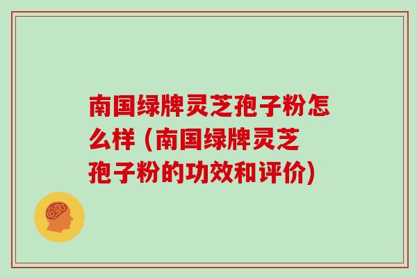 南国绿牌灵芝孢子粉怎么样 (南国绿牌灵芝孢子粉的功效和评价)