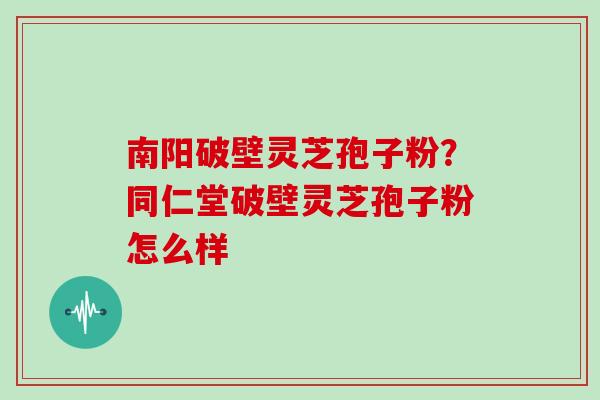 南阳破壁灵芝孢子粉？同仁堂破壁灵芝孢子粉怎么样