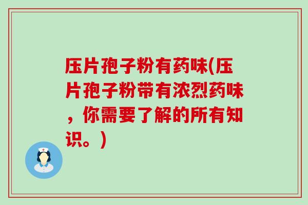 压片孢子粉有药味(压片孢子粉带有浓烈药味，你需要了解的所有知识。)