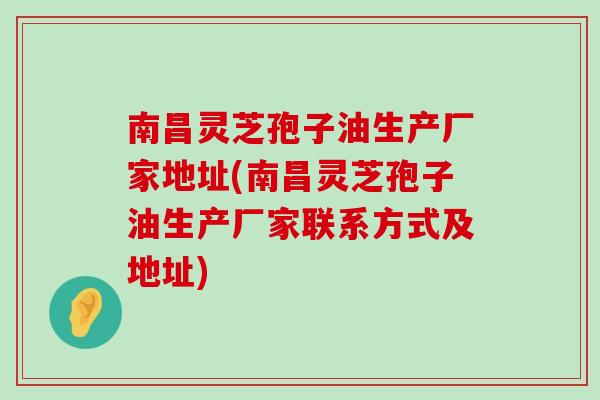 南昌灵芝孢子油生产厂家地址(南昌灵芝孢子油生产厂家联系方式及地址)