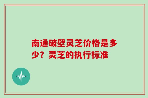 南通破壁灵芝价格是多少？灵芝的执行标准