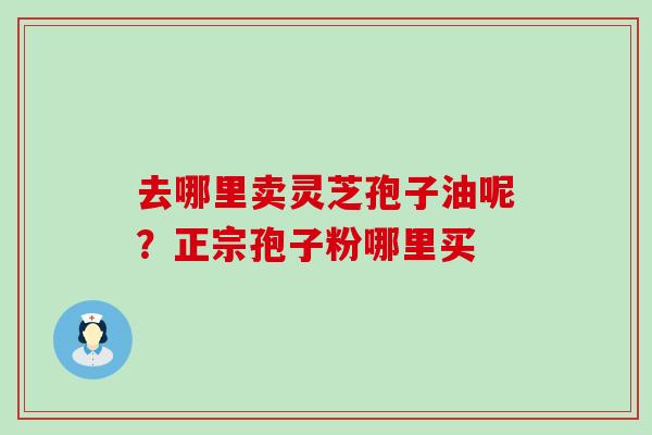 去哪里卖灵芝孢子油呢？正宗孢子粉哪里买