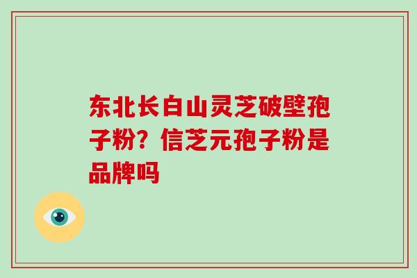 东北长白山灵芝破壁孢子粉？信芝元孢子粉是品牌吗