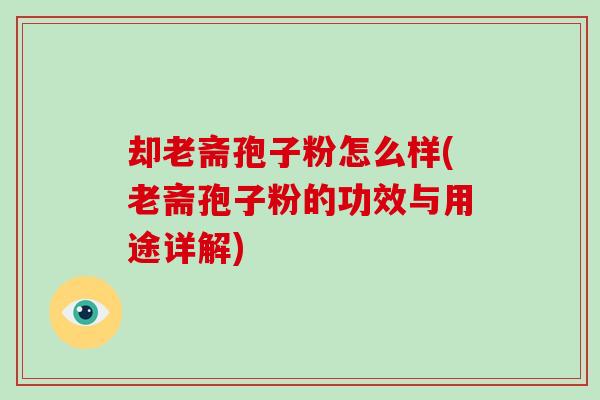 却老斋孢子粉怎么样(老斋孢子粉的功效与用途详解)