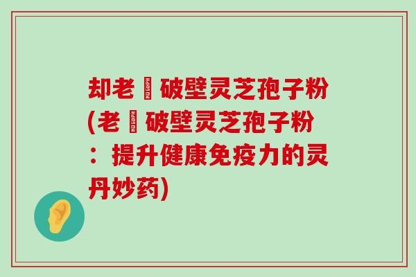 却老斎破壁灵芝孢子粉(老斎破壁灵芝孢子粉：提升健康免疫力的灵丹妙药)