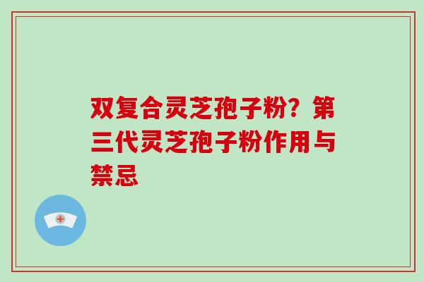 双复合灵芝孢子粉？第三代灵芝孢子粉作用与禁忌