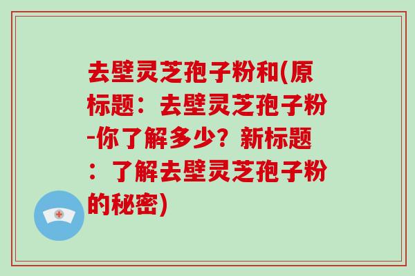 去壁灵芝孢子粉和(原标题：去壁灵芝孢子粉-你了解多少？新标题：了解去壁灵芝孢子粉的秘密)