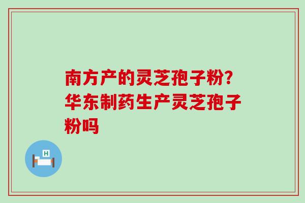 南方产的灵芝孢子粉？华东制药生产灵芝孢子粉吗