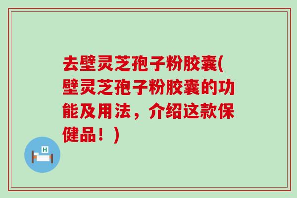 去壁灵芝孢子粉胶囊(壁灵芝孢子粉胶囊的功能及用法，介绍这款保健品！)