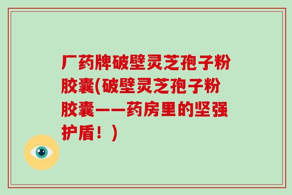 厂药牌破壁灵芝孢子粉胶囊(破壁灵芝孢子粉胶囊——药房里的坚强护盾！)