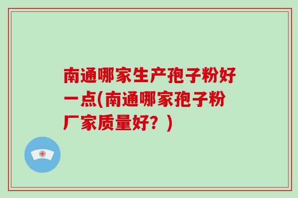 南通哪家生产孢子粉好一点(南通哪家孢子粉厂家质量好？)