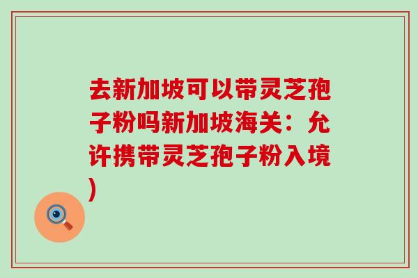 去新加坡可以带灵芝孢子粉吗新加坡海关：允许携带灵芝孢子粉入境)