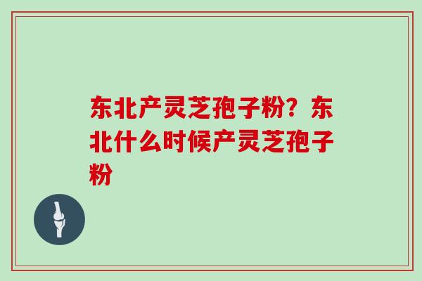 东北产灵芝孢子粉？东北什么时候产灵芝孢子粉